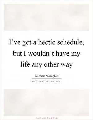 I’ve got a hectic schedule, but I wouldn’t have my life any other way Picture Quote #1