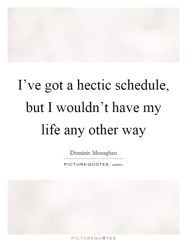 I've got a hectic schedule, but I wouldn't have my life any other way Picture Quote #1