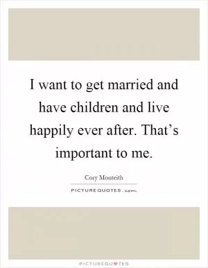I want to get married and have children and live happily ever after. That’s important to me Picture Quote #1