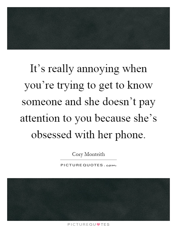 It's really annoying when you're trying to get to know someone and she doesn't pay attention to you because she's obsessed with her phone Picture Quote #1