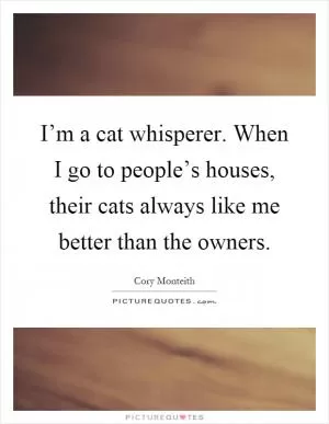 I’m a cat whisperer. When I go to people’s houses, their cats always like me better than the owners Picture Quote #1