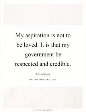 My aspiration is not to be loved. It is that my government be respected and credible Picture Quote #1