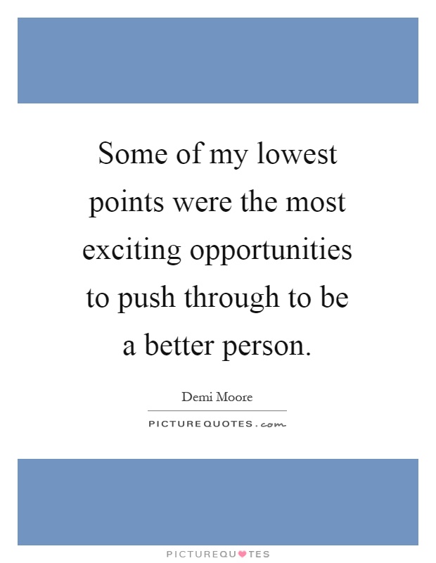 Some of my lowest points were the most exciting opportunities to push through to be a better person Picture Quote #1