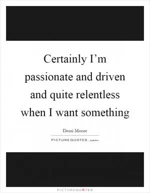 Certainly I’m passionate and driven and quite relentless when I want something Picture Quote #1
