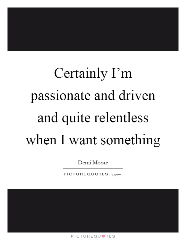 Certainly I'm passionate and driven and quite relentless when I want something Picture Quote #1