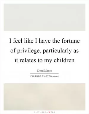 I feel like I have the fortune of privilege, particularly as it relates to my children Picture Quote #1