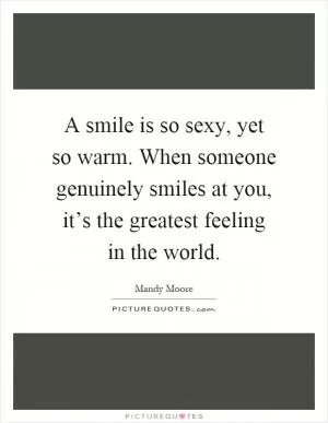 A smile is so sexy, yet so warm. When someone genuinely smiles at you, it’s the greatest feeling in the world Picture Quote #1