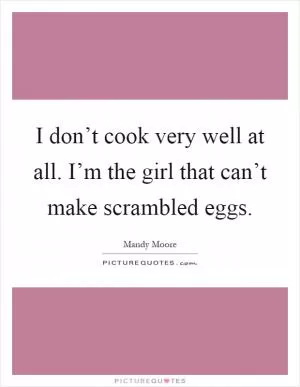I don’t cook very well at all. I’m the girl that can’t make scrambled eggs Picture Quote #1