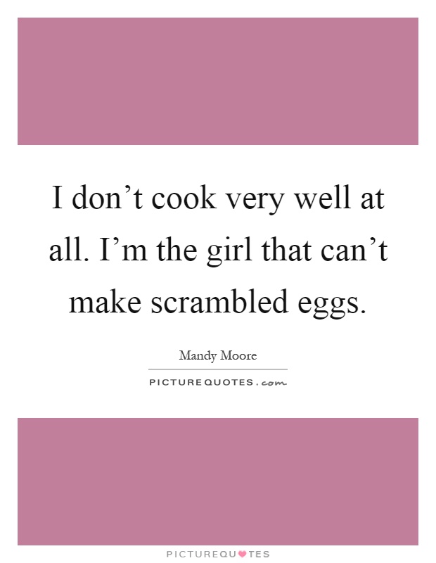 I don't cook very well at all. I'm the girl that can't make scrambled eggs Picture Quote #1