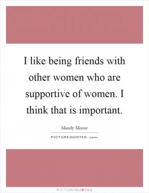 I like being friends with other women who are supportive of women. I think that is important Picture Quote #1