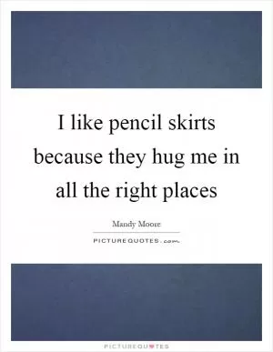 I like pencil skirts because they hug me in all the right places Picture Quote #1