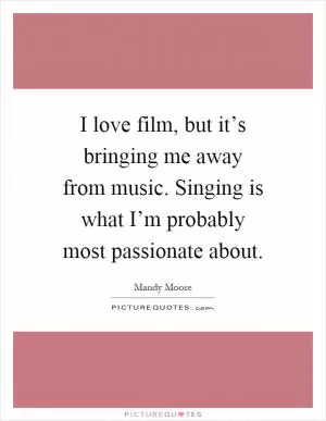 I love film, but it’s bringing me away from music. Singing is what I’m probably most passionate about Picture Quote #1
