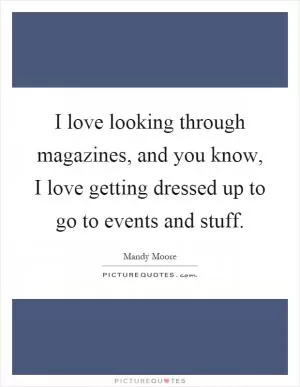 I love looking through magazines, and you know, I love getting dressed up to go to events and stuff Picture Quote #1