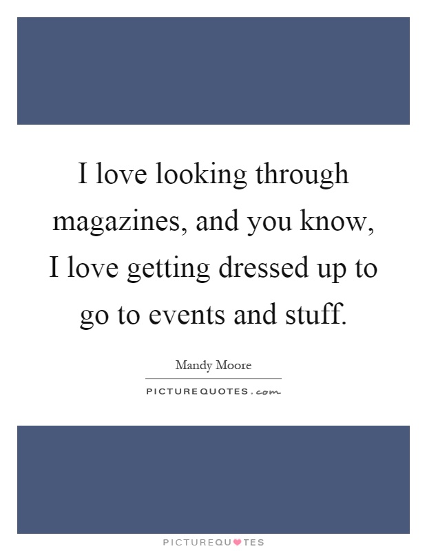 I love looking through magazines, and you know, I love getting dressed up to go to events and stuff Picture Quote #1
