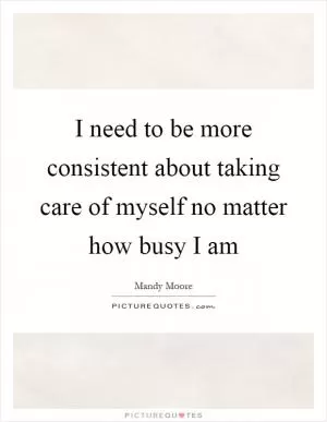 I need to be more consistent about taking care of myself no matter how busy I am Picture Quote #1