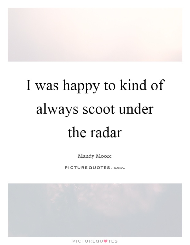 I was happy to kind of always scoot under the radar Picture Quote #1