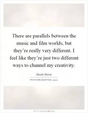 There are parallels between the music and film worlds, but they’re really very different. I feel like they’re just two different ways to channel my creativity Picture Quote #1