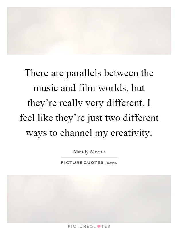 There are parallels between the music and film worlds, but they're really very different. I feel like they're just two different ways to channel my creativity Picture Quote #1
