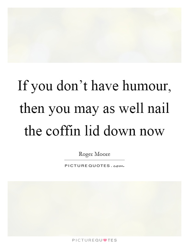 If you don't have humour, then you may as well nail the coffin lid down now Picture Quote #1