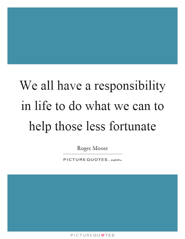 We all have a responsibility in life to do what we can to help those less fortunate Picture Quote #1