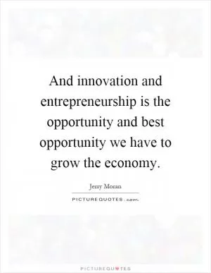 And innovation and entrepreneurship is the opportunity and best opportunity we have to grow the economy Picture Quote #1