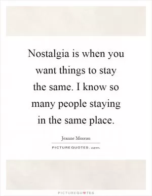 Nostalgia is when you want things to stay the same. I know so many people staying in the same place Picture Quote #1