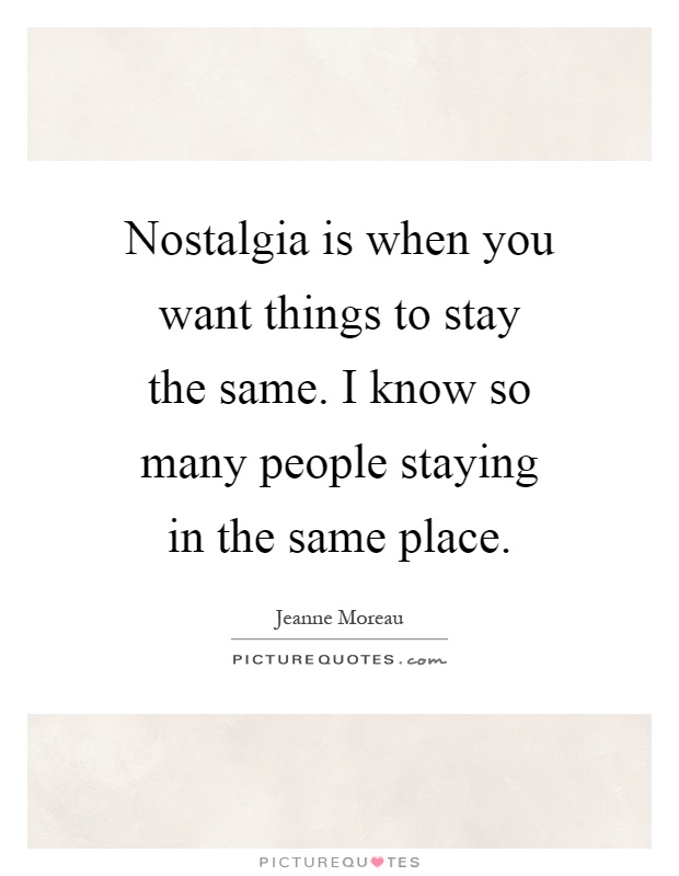 Nostalgia is when you want things to stay the same. I know so many people staying in the same place Picture Quote #1