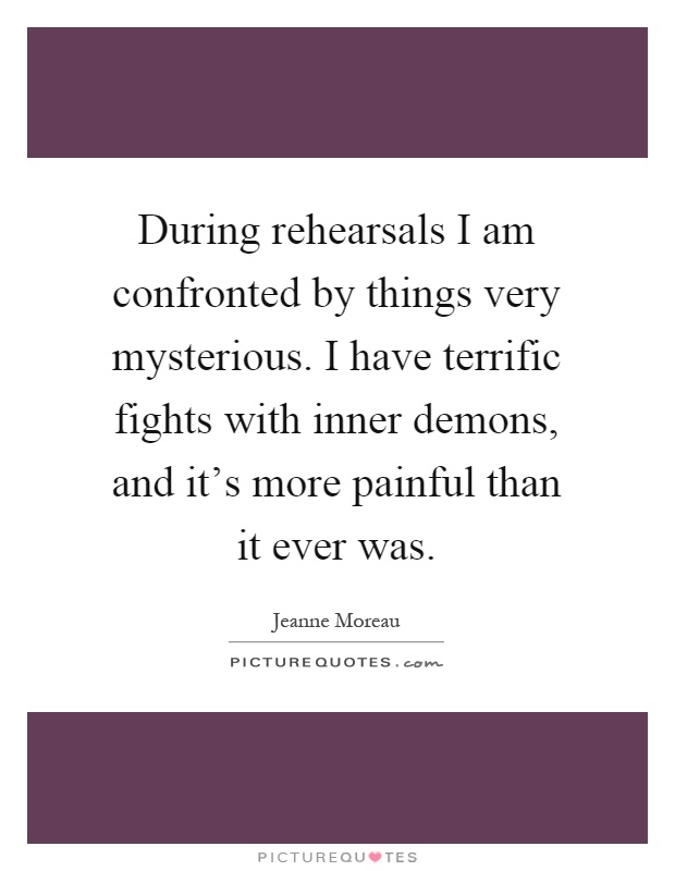 During rehearsals I am confronted by things very mysterious. I have terrific fights with inner demons, and it's more painful than it ever was Picture Quote #1