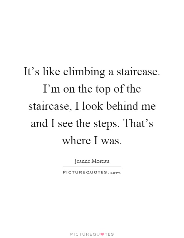 It's like climbing a staircase. I'm on the top of the staircase, I look behind me and I see the steps. That's where I was Picture Quote #1