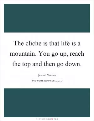 The cliche is that life is a mountain. You go up, reach the top and then go down Picture Quote #1