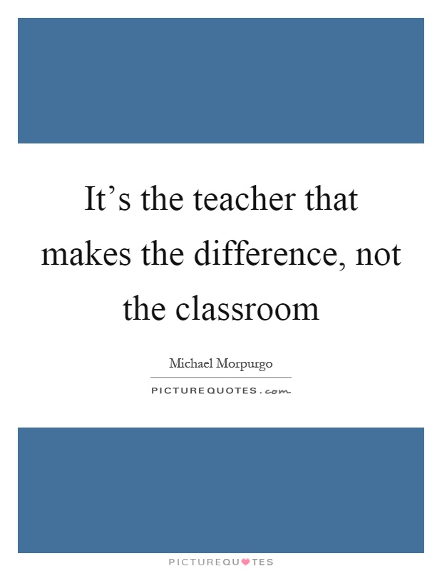 It's the teacher that makes the difference, not the classroom Picture Quote #1