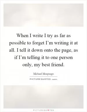 When I write I try as far as possible to forget I’m writing it at all. I tell it down onto the page, as if I’m telling it to one person only, my best friend Picture Quote #1