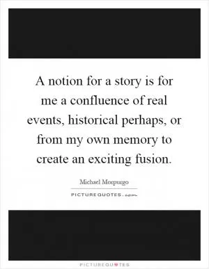 A notion for a story is for me a confluence of real events, historical perhaps, or from my own memory to create an exciting fusion Picture Quote #1