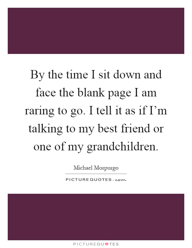 By the time I sit down and face the blank page I am raring to go. I tell it as if I'm talking to my best friend or one of my grandchildren Picture Quote #1