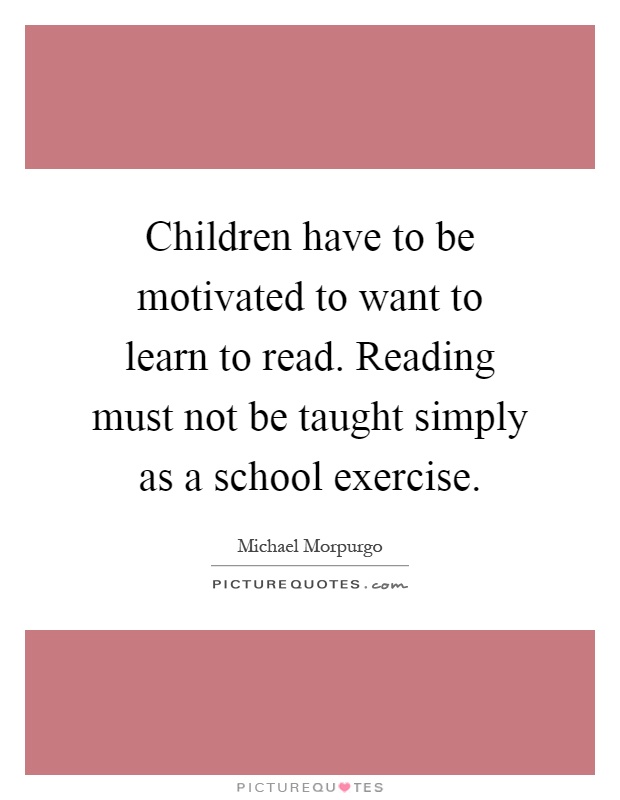 Children have to be motivated to want to learn to read. Reading must not be taught simply as a school exercise Picture Quote #1