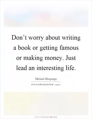 Don’t worry about writing a book or getting famous or making money. Just lead an interesting life Picture Quote #1