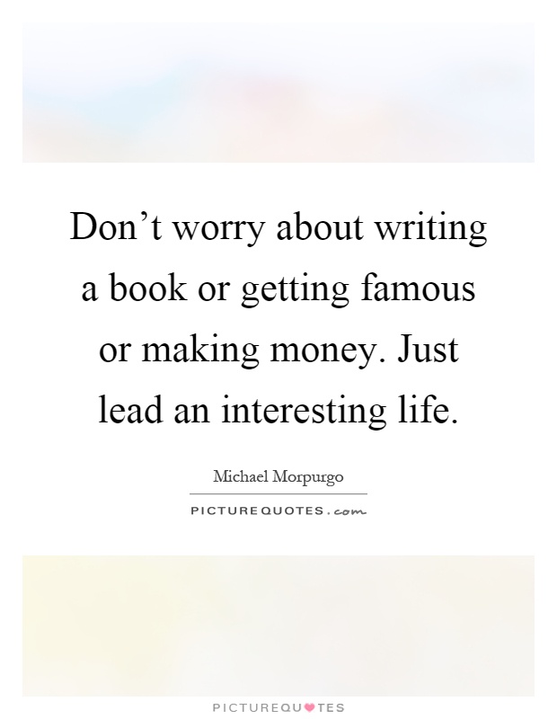 Don't worry about writing a book or getting famous or making money. Just lead an interesting life Picture Quote #1