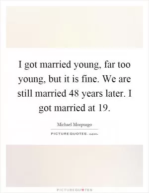 I got married young, far too young, but it is fine. We are still married 48 years later. I got married at 19 Picture Quote #1