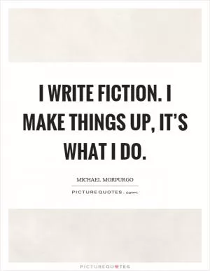 I write fiction. I make things up, it’s what I do Picture Quote #1