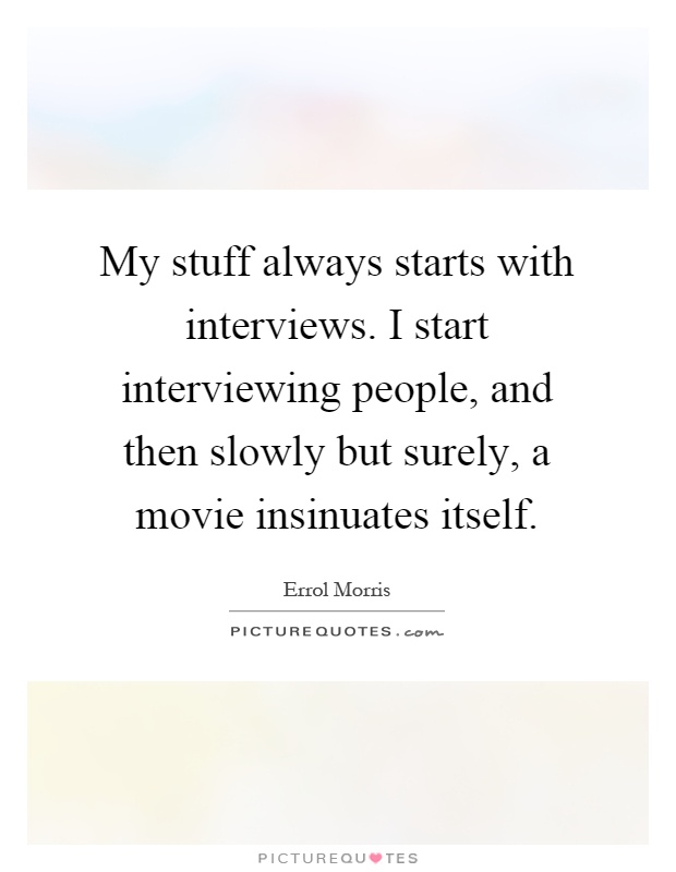 My stuff always starts with interviews. I start interviewing people, and then slowly but surely, a movie insinuates itself Picture Quote #1