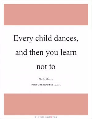 Every child dances, and then you learn not to Picture Quote #1