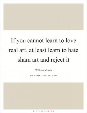 If you cannot learn to love real art, at least learn to hate sham art and reject it Picture Quote #1