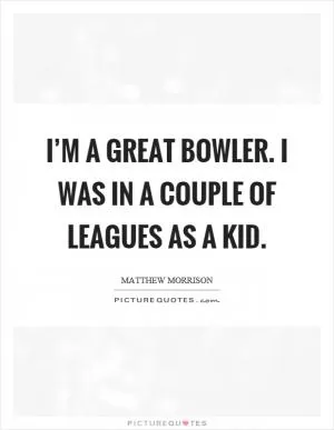 I’m a great bowler. I was in a couple of leagues as a kid Picture Quote #1