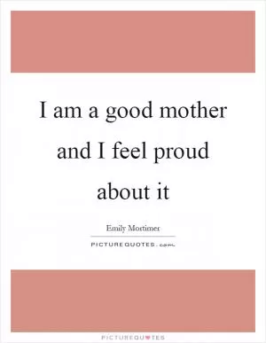I am a good mother and I feel proud about it Picture Quote #1