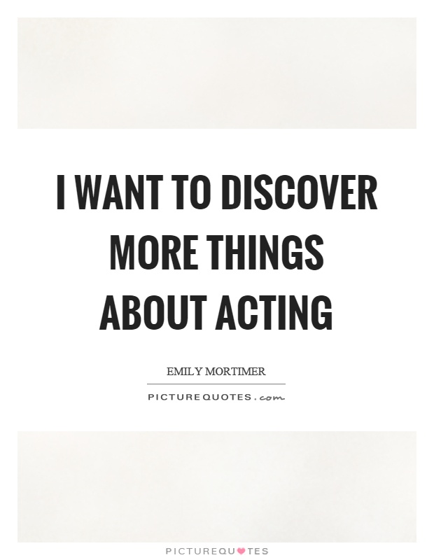 I want to discover more things about acting Picture Quote #1