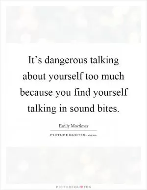 It’s dangerous talking about yourself too much because you find yourself talking in sound bites Picture Quote #1