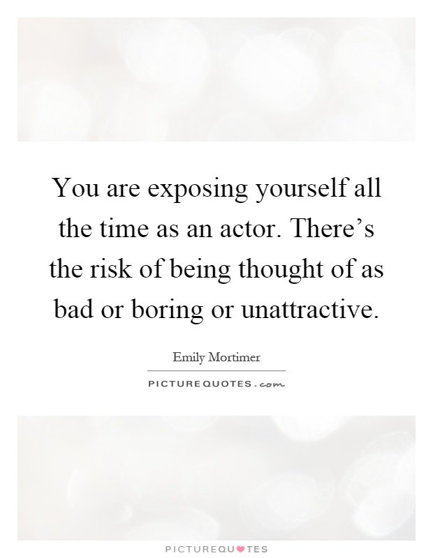 You are exposing yourself all the time as an actor. There's the risk of being thought of as bad or boring or unattractive Picture Quote #1