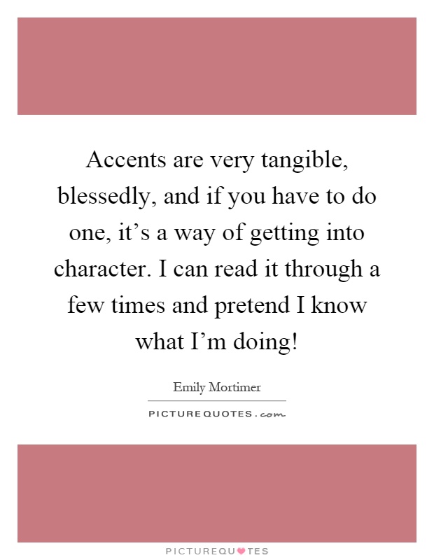 Accents are very tangible, blessedly, and if you have to do one, it's a way of getting into character. I can read it through a few times and pretend I know what I'm doing! Picture Quote #1