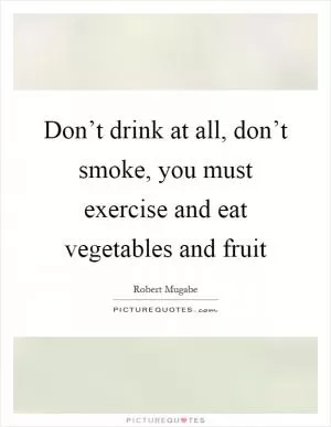 Don’t drink at all, don’t smoke, you must exercise and eat vegetables and fruit Picture Quote #1