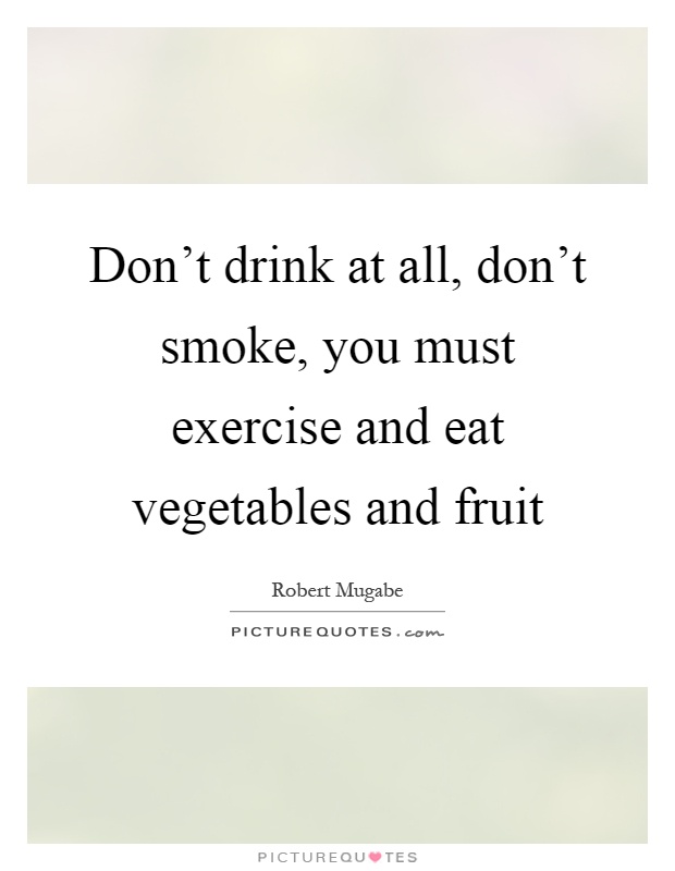 Don't drink at all, don't smoke, you must exercise and eat vegetables and fruit Picture Quote #1